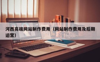 兰州河西高端网站制作费用（网站制作费用及后期运营）