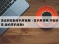 兰州清远网站制作奶茶视频（做奶茶视频,学做奶茶,做奶茶的视频）