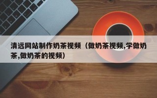 兰州清远网站制作奶茶视频（做奶茶视频,学做奶茶,做奶茶的视频）