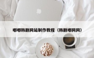 兰州嘟嘟韩剧网站制作教程（韩剧嘟网网）