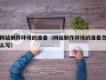 兰州网站制作环境的准备（网站制作环境的准备怎么写）