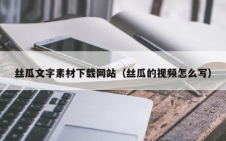 兰州丝瓜文字素材下载网站（丝瓜的视频怎么写）