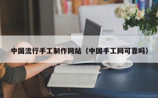 兰州中国流行手工制作网站（中国手工网可靠吗）