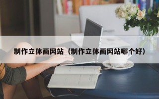 兰州制作立体画网站（制作立体画网站哪个好）